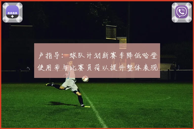 卢指导：球队计划新赛季降低哈登使用率与比赛负荷以提升整体表现