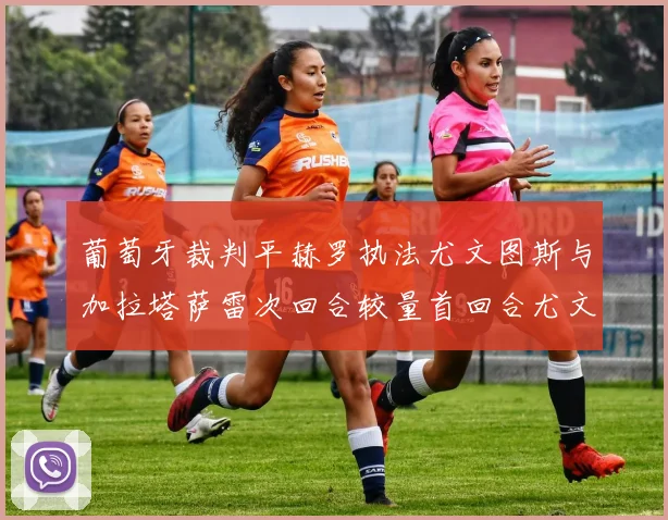 葡萄牙裁判平赫罗执法尤文图斯与加拉塔萨雷次回合较量首回合尤文惨败