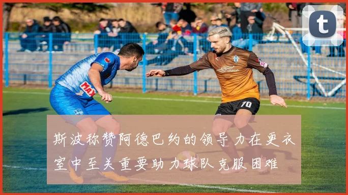 斯波称赞阿德巴约的领导力在更衣室中至关重要助力球队克服困难