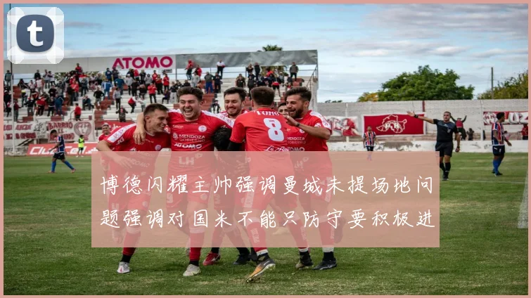 博德闪耀主帅强调曼城未提场地问题强调对国米不能只防守要积极进攻