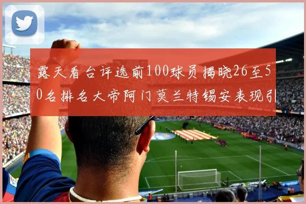 露天看台评选前100球员揭晓26至50名排名大帝阿门莫兰特锡安表现引关注