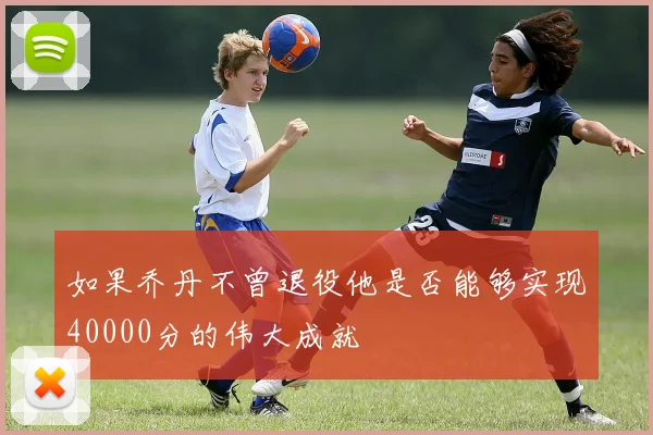如果乔丹不曾退役他是否能够实现40000分的伟大成就