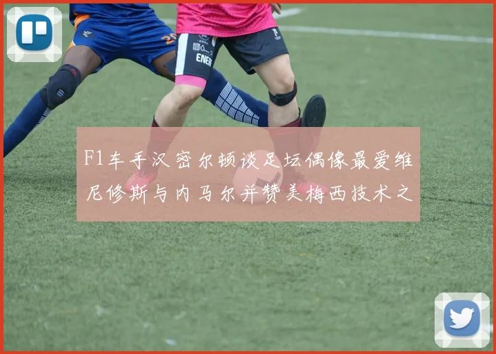 F1车手汉密尔顿谈足坛偶像最爱维尼修斯与内马尔并赞美梅西技术之精湛