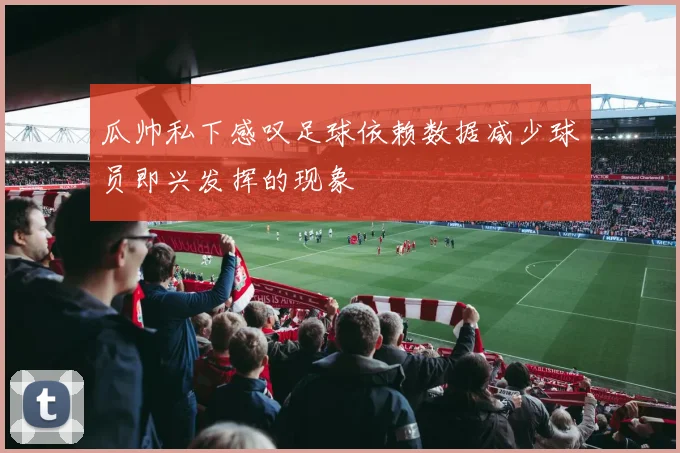瓜帅私下感叹足球依赖数据减少球员即兴发挥的现象