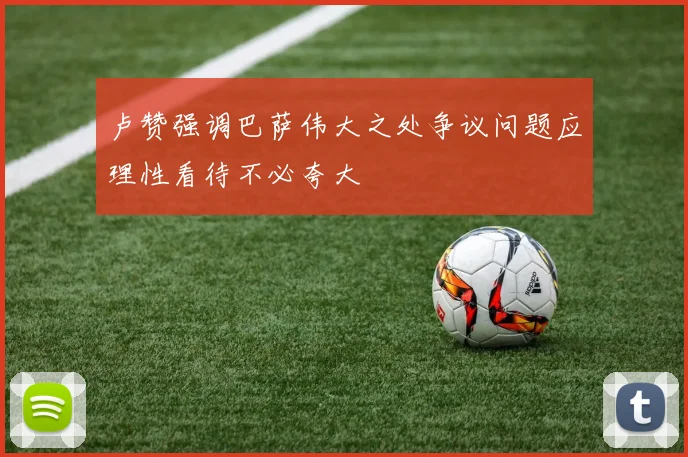 卢赞强调巴萨伟大之处争议问题应理性看待不必夸大
