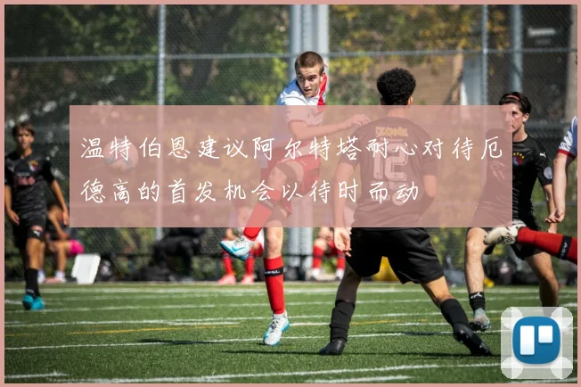 温特伯恩建议阿尔特塔耐心对待厄德高的首发机会以待时而动