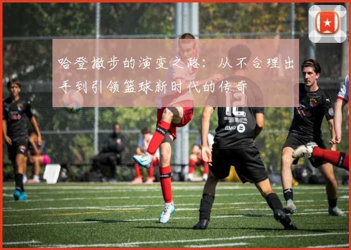 哈登撤步的演变之路：从不合理出手到引领篮球新时代的传奇