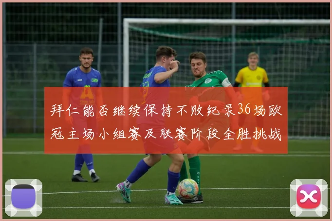 拜仁能否继续保持不败纪录36场欧冠主场小组赛及联赛阶段全胜挑战