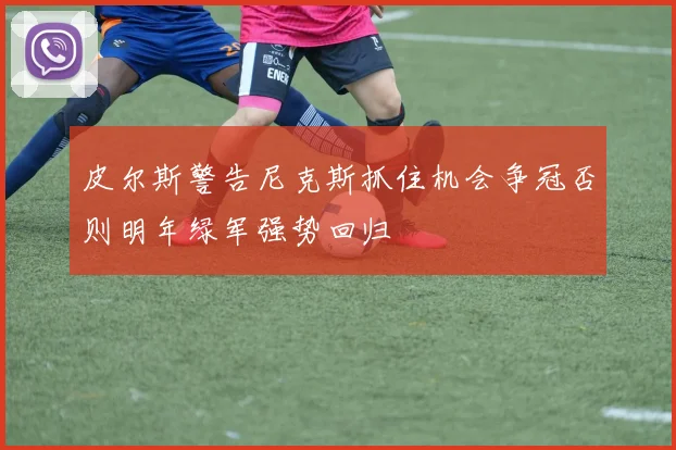 皮尔斯警告尼克斯抓住机会争冠否则明年绿军强势回归
