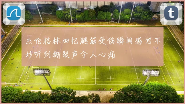 杰伦格林回忆腿筋受伤瞬间感觉不妙听到撕裂声令人心痛