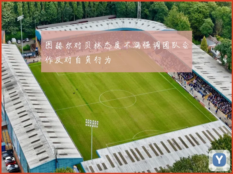 图赫尔对贝林态度不满强调团队合作反对自负行为