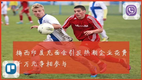 梅西印度见面会引发热潮企业花费千万元争相参与