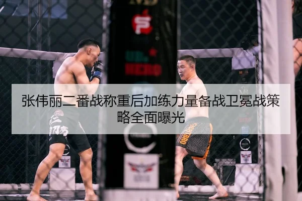 张伟丽二番战称重后加练力量备战卫冕战策略全面曝光